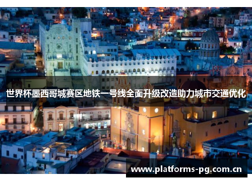 世界杯墨西哥城赛区地铁一号线全面升级改造助力城市交通优化
