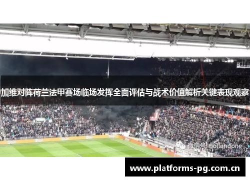 加维对阵荷兰法甲赛场临场发挥全面评估与战术价值解析关键表现观察