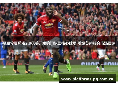 曼联今夏斥资2.9亿美元求购切尔西核心球员 引爆英超转会市场震荡 曼联今夏斥资2.9亿美元求购切尔西核心球员 引爆英超转会市场震荡