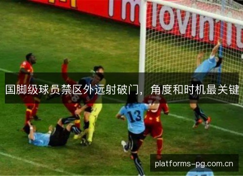 国脚级球员禁区外远射破门，角度和时机最关键