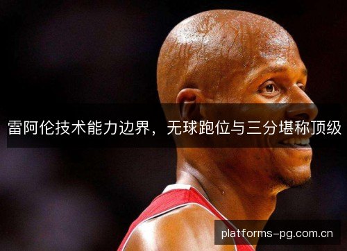 雷阿伦技术能力边界,无球跑位与三分堪称顶级 雷阿伦技术能力边界,无球跑位与三分堪称顶级